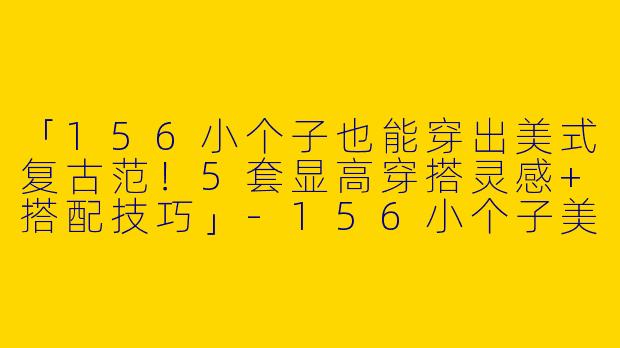「156小个子也能穿出美式复古范！5套显高穿搭灵感+搭配技巧」-156小个子美式穿搭图片