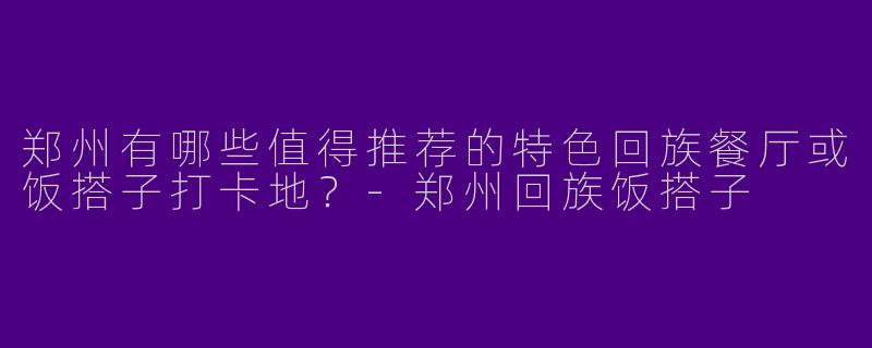 郑州有哪些值得推荐的特色回族餐厅或饭搭子打卡地？