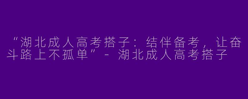 “湖北成人高考搭子：结伴备考，让奋斗路上不孤单”-湖北成人高考搭子