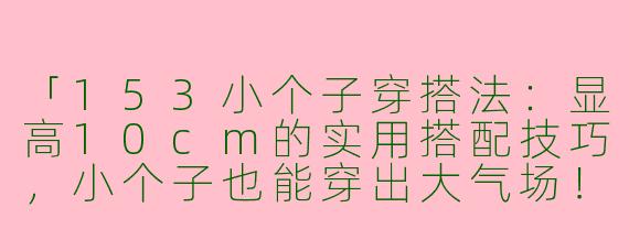 「153小个子穿搭法：显高10cm的实用搭配技巧，小个子也能穿出大气场！」