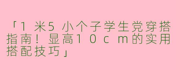 「1米5小个子学生党穿搭指南！显高10cm的实用搭配技巧」