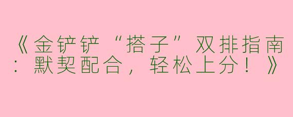 《金铲铲“搭子”双排指南：默契配合，轻松上分！》