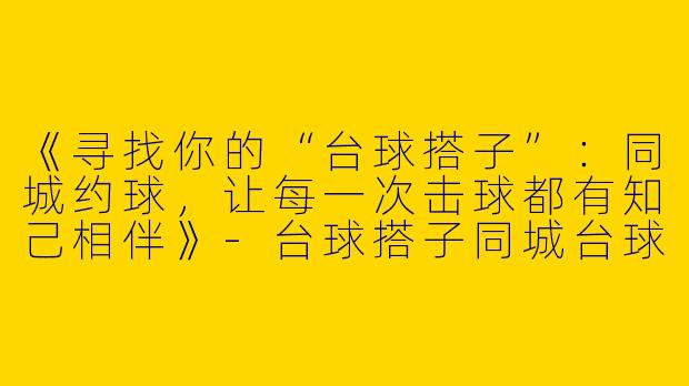 《寻找你的“台球搭子”：同城约球，让每一次击球都有知己相伴》-台球搭子同城台球搭子