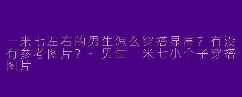 一米七左右的男生怎么穿搭显高？有没有参考图片？