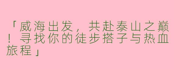 「威海出发，共赴泰山之巅！寻找你的徒步搭子与热血旅程」