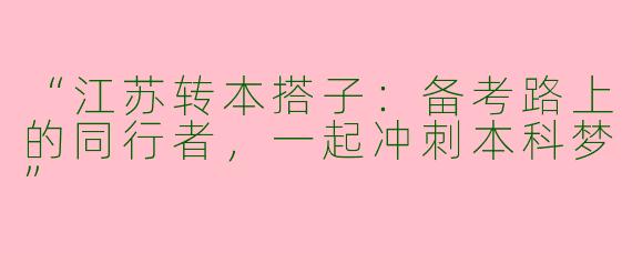 “江苏转本搭子：备考路上的同行者，一起冲刺本科梦”