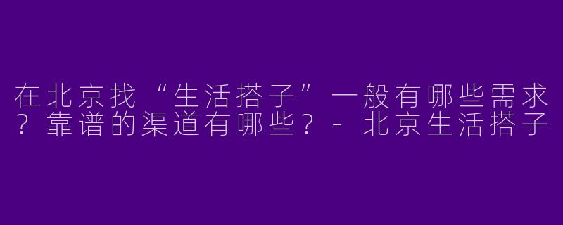 在北京找“生活搭子”一般有哪些需求？靠谱的渠道有哪些？