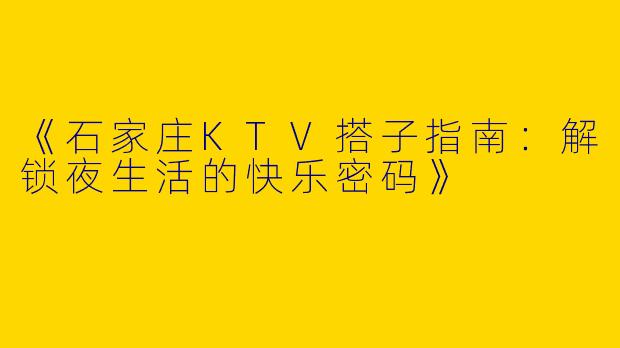 《石家庄KTV搭子指南：解锁夜生活的快乐密码》