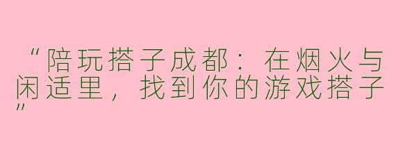 “陪玩搭子成都：在烟火与闲适里，找到你的游戏搭子”