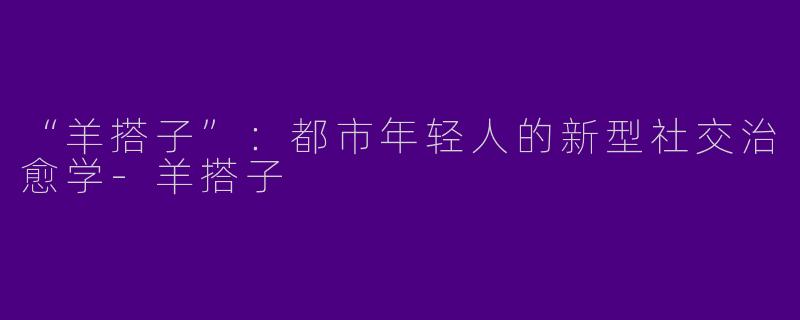 “羊搭子”：都市年轻人的新型社交治愈学