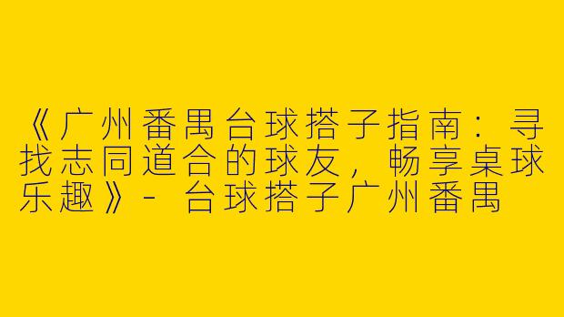 《广州番禺台球搭子指南：寻找志同道合的球友，畅享桌球乐趣》-台球搭子广州番禺