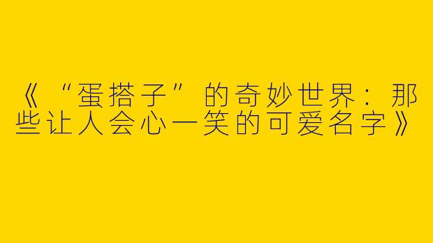 《“蛋搭子”的奇妙世界：那些让人会心一笑的可爱名字》