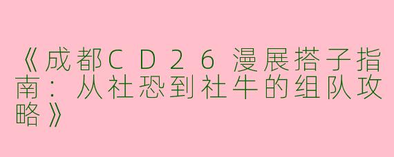 《成都CD26漫展搭子指南：从社恐到社牛的组队攻略》