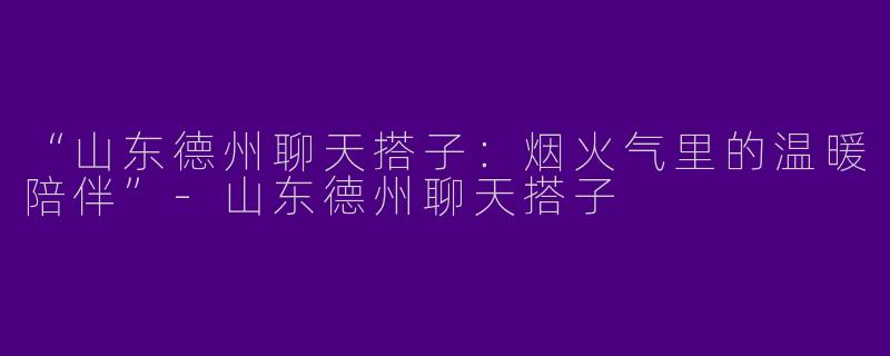 “山东德州聊天搭子：烟火气里的温暖陪伴”