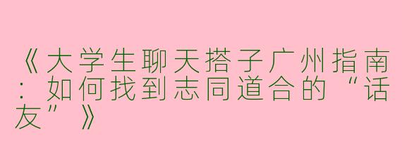 《大学生聊天搭子广州指南：如何找到志同道合的“话友”》