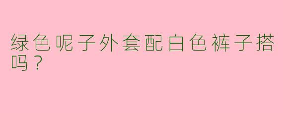 绿色呢子外套配白色裤子搭吗？