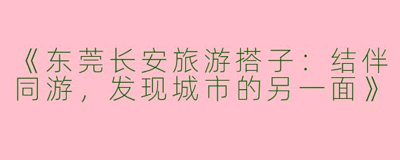 《东莞长安旅游搭子：结伴同游，发现城市的另一面》