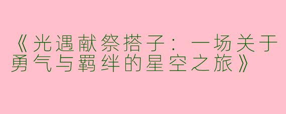 《光遇献祭搭子：一场关于勇气与羁绊的星空之旅》