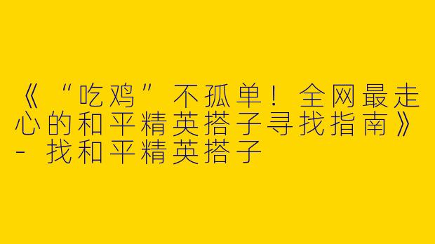 《“吃鸡”不孤单！全网最走心的和平精英搭子寻找指南》-找和平精英搭子