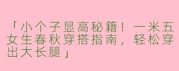 「小个子显高秘籍！一米五女生春秋穿搭指南，轻松穿出大长腿」