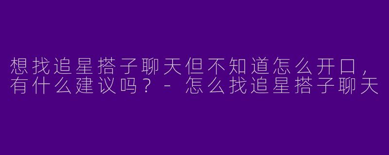 想找追星搭子聊天但不知道怎么开口，有什么建议吗？