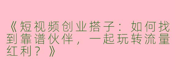 《短视频创业搭子：如何找到靠谱伙伴，一起玩转流量红利？》