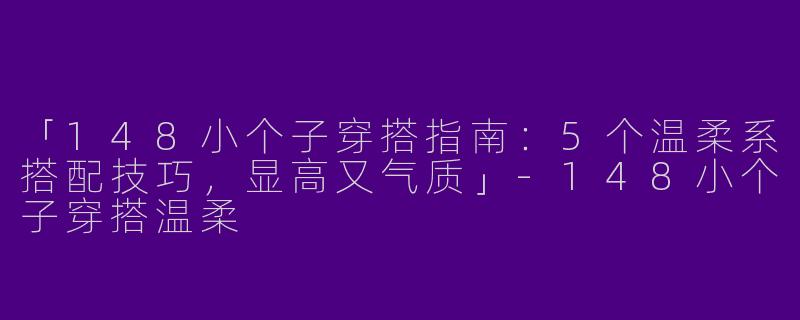 「148小个子穿搭指南：5个温柔系搭配技巧，显高又气质」-148小个子穿搭温柔
