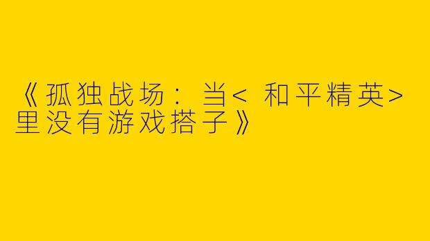 《孤独战场：当<和平精英>里没有游戏搭子》