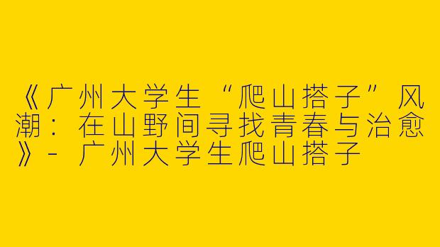《广州大学生“爬山搭子”风潮：在山野间寻找青春与治愈》