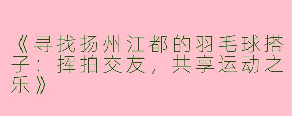 《寻找扬州江都的羽毛球搭子：挥拍交友，共享运动之乐》