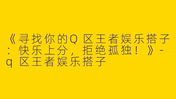 《寻找你的Q区王者娱乐搭子：快乐上分，拒绝孤独！》
