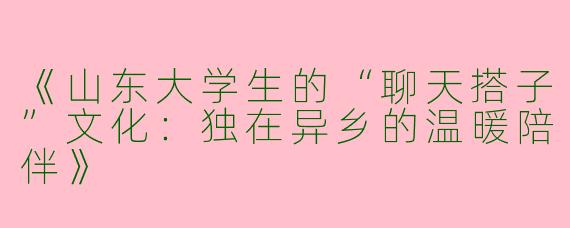 《山东大学生的“聊天搭子”文化：独在异乡的温暖陪伴》