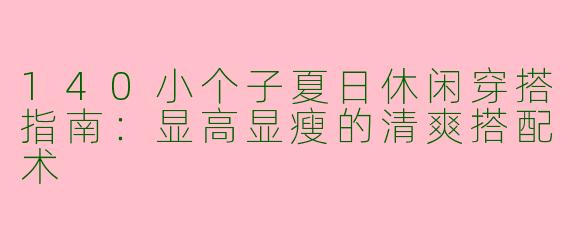 140小个子夏日休闲穿搭指南：显高显瘦的清爽搭配术