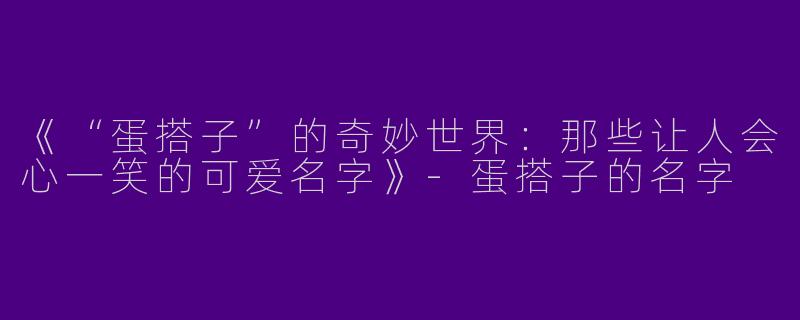 《“蛋搭子”的奇妙世界：那些让人会心一笑的可爱名字》-蛋搭子的名字