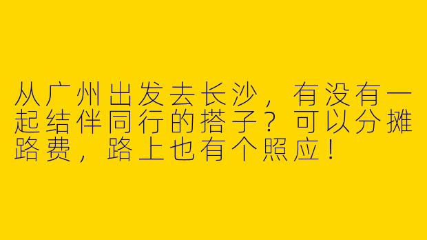 从广州出发去长沙，有没有一起结伴同行的搭子？可以分摊路费，路上也有个照应！