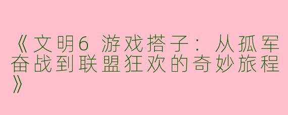 《文明6游戏搭子：从孤军奋战到联盟狂欢的奇妙旅程》