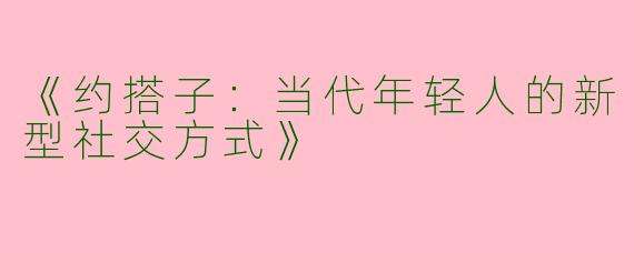 《约搭子：当代年轻人的新型社交方式》
