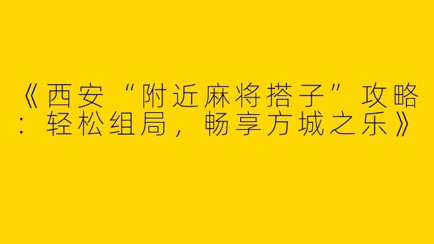 《西安“附近麻将搭子”攻略：轻松组局，畅享方城之乐》