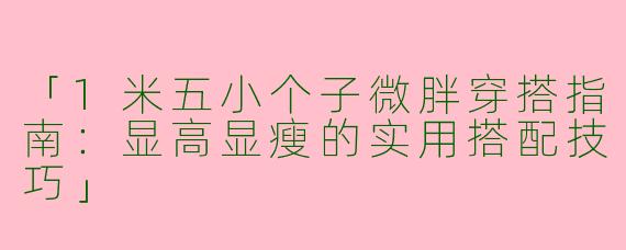 「1米五小个子微胖穿搭指南：显高显瘦的实用搭配技巧」
