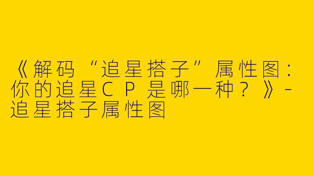 《解码“追星搭子”属性图：你的追星CP是哪一种？》-追星搭子属性图