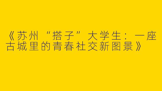 《苏州“搭子”大学生：一座古城里的青春社交新图景》