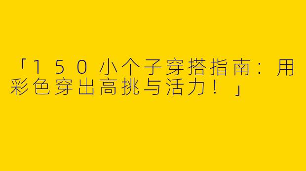 「150小个子穿搭指南：用彩色穿出高挑与活力！」