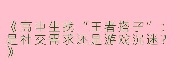 《高中生找“王者搭子”：是社交需求还是游戏沉迷？》