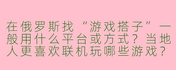 在俄罗斯找“游戏搭子”一般用什么平台或方式？当地人更喜欢联机玩哪些游戏？