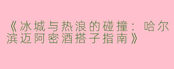 《冰城与热浪的碰撞：哈尔滨迈阿密酒搭子指南》