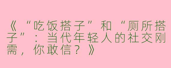 《“吃饭搭子”和“厕所搭子”：当代年轻人的社交刚需，你敢信？》