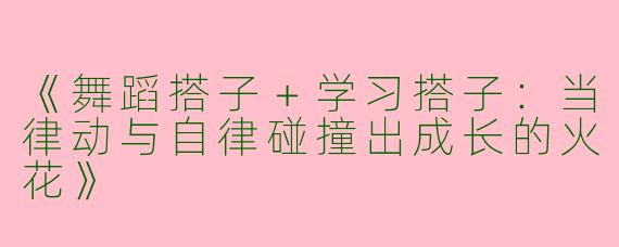 《舞蹈搭子＋学习搭子：当律动与自律碰撞出成长的火花》