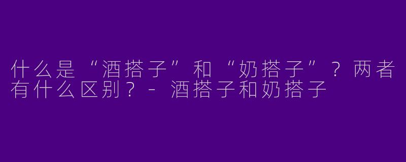什么是“酒搭子”和“奶搭子”？两者有什么区别？