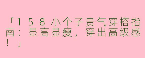 「158小个子贵气穿搭指南：显高显瘦，穿出高级感！」