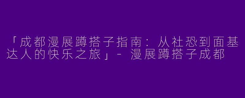 「成都漫展蹲搭子指南：从社恐到面基达人的快乐之旅」-漫展蹲搭子成都